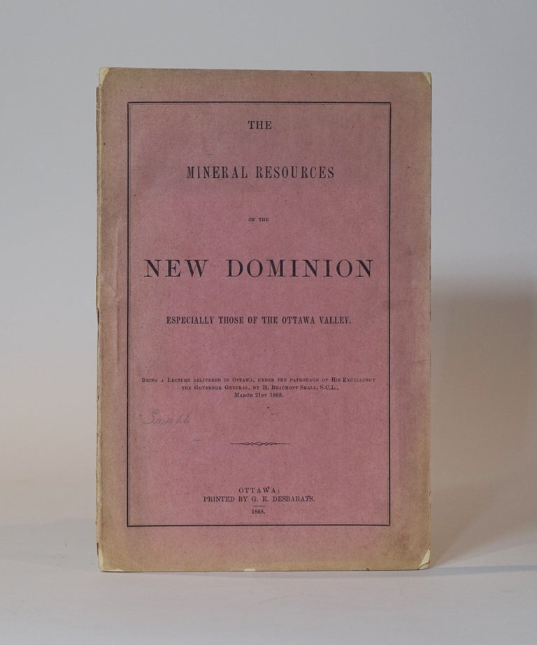 Item #44585 The Mineral Resources of the New Dominion Especially those of the Ottawa Valley. Being a Lecture delivered in Ottawa, under the patronage of His Excellency the Governor General, by H. Beaumont Small, S.C.L., March 21st 1868. Henry Beaumont Small.