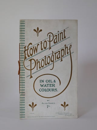 Item #49783 How to Paint Photographs in Oils and Water Colours. Alice Baker