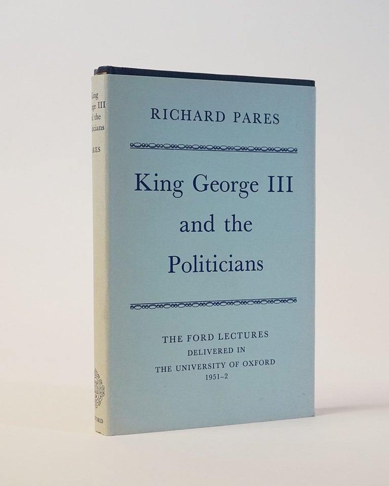 Item #6801 King George III and the Politicians. The Ford Lecture Delivered in The University of Oxford 1951-2. Richard Pares.